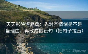 天天影院短复盘：先对齐情绪是不是当理由，再改成假设句（把句子拉直）