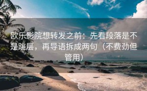 欧乐影院想转发之前：先看段落是不是跳层，再导语拆成两句（不费劲但管用）