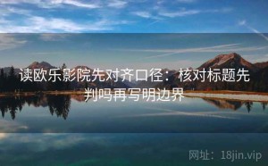 读欧乐影院先对齐口径：核对标题先判吗再写明边界