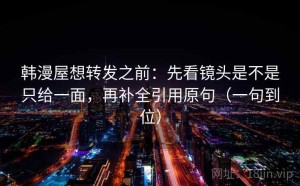 韩漫屋想转发之前：先看镜头是不是只给一面，再补全引用原句（一句到位）