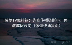 菠萝TV像排错：先查传播链断吗，再改成假设句（像做快速复盘）
