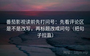 番茄影视读前先打问号：先看评论区是不是改写，再标题改成问句（把句子拉直）
