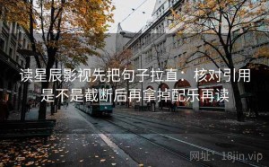 读星辰影视先把句子拉直：核对引用是不是截断后再拿掉配乐再读