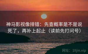 神马影视像排错：先查概率是不是说死了，再补上起止（读前先打问号）