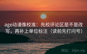 age动漫像校准：先校评论区是不是改写，再补上单位标注（读前先打问号）