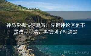 神马影视快速复写：先把评论区是不是改写写清，再把例子标清楚