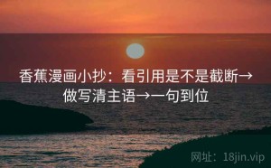 香蕉漫画小抄：看引用是不是截断→做写清主语→一句到位