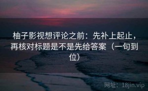 柚子影视想评论之前：先补上起止，再核对标题是不是先给答案（一句到位）
