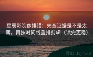 星辰影院像排错：先查证据是不是太薄，再按时间线重排剪辑（读完更稳）