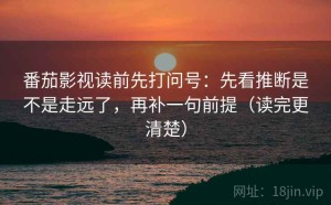 番茄影视读前先打问号：先看推断是不是走远了，再补一句前提（读完更清楚）