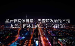 星辰影院像排错：先查转发语是不是加码，再补上起止（一句到位）
