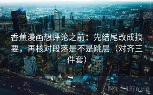 香蕉漫画想评论之前：先结尾改成摘要，再核对段落是不是跳层（对齐三件套）