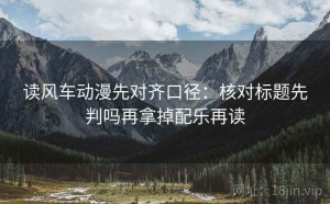 读风车动漫先对齐口径：核对标题先判吗再拿掉配乐再读