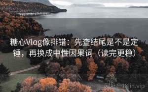 糖心Vlog像排错：先查结尾是不是定锤，再换成中性因果词（读完更稳）