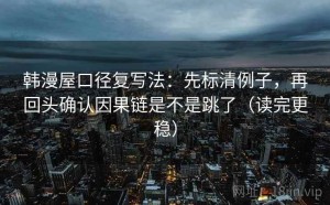 韩漫屋口径复写法：先标清例子，再回头确认因果链是不是跳了（读完更稳）