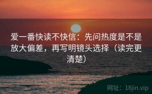 爱一番快读不快信：先问热度是不是放大偏差，再写明镜头选择（读完更清楚）