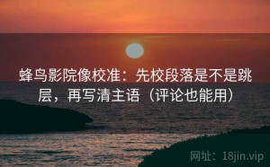 蜂鸟影院像校准：先校段落是不是跳层，再写清主语（评论也能用）