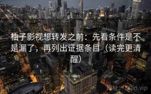 柚子影视想转发之前：先看条件是不是漏了，再列出证据条目（读完更清醒）
