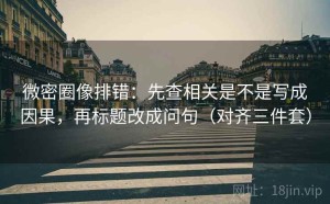 微密圈像排错：先查相关是不是写成因果，再标题改成问句（对齐三件套）