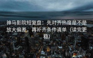神马影院短复盘：先对齐热度是不是放大偏差，再补齐条件清单（读完更稳）