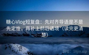 糖心Vlog短复盘：先对齐导语是不是先定性，再补上前后语境（读完更清楚）