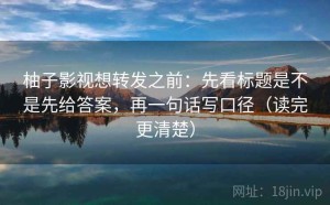 柚子影视想转发之前：先看标题是不是先给答案，再一句话写口径（读完更清楚）