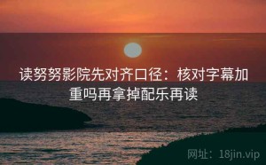 读努努影院先对齐口径：核对字幕加重吗再拿掉配乐再读