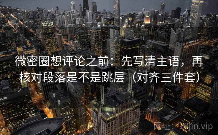 微密圈想评论之前:先写清主语,再核对段落是不是跳层(对齐三件套) 微密圈想评论之前:先写清主语,再核对段落是不是跳层(对齐三件套)