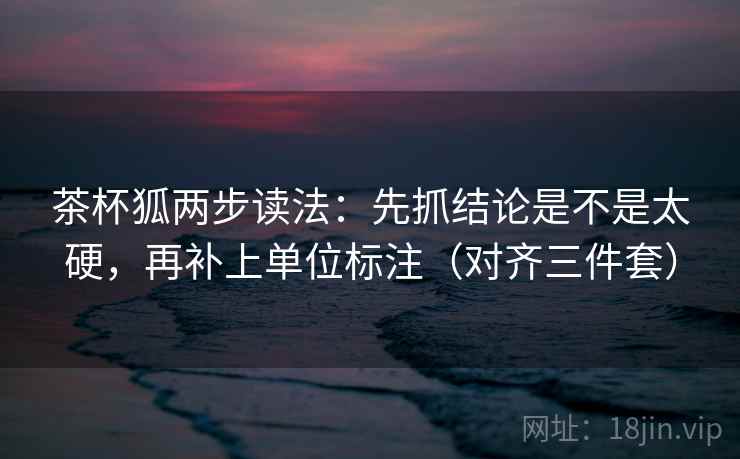 茶杯狐两步读法：先抓结论是不是太硬，再补上单位标注（对齐三件套）
