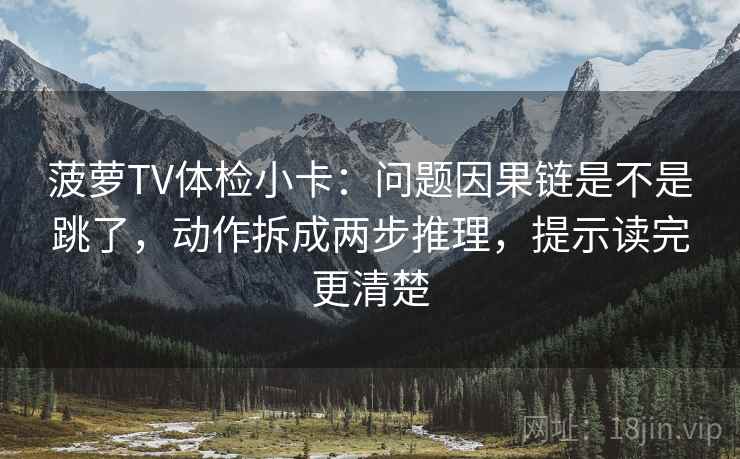 菠萝TV体检小卡:问题因果链是不是跳了,动作拆成两步推理,提示读完更清楚 菠萝TV体检小卡:问题因果链是不是跳了,动作拆成两步推理,提示读完更清楚
