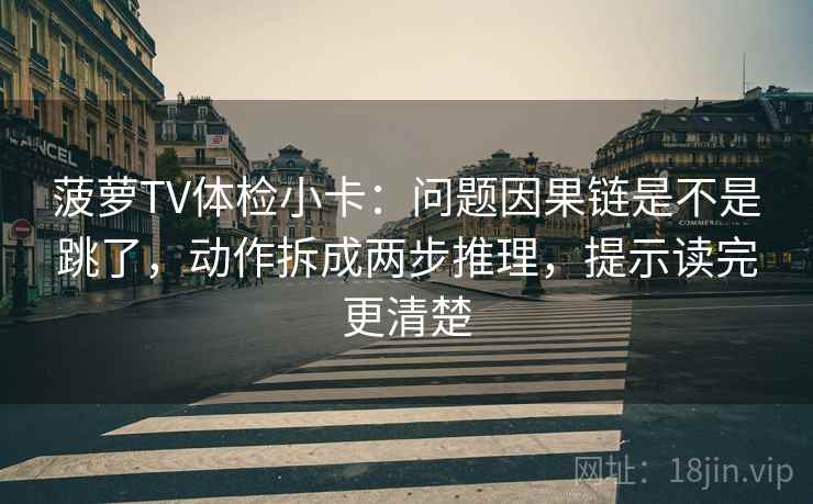 菠萝TV体检小卡:问题因果链是不是跳了,动作拆成两步推理,提示读完更清楚 菠萝TV体检小卡:问题因果链是不是跳了,动作拆成两步推理,提示读完更清楚