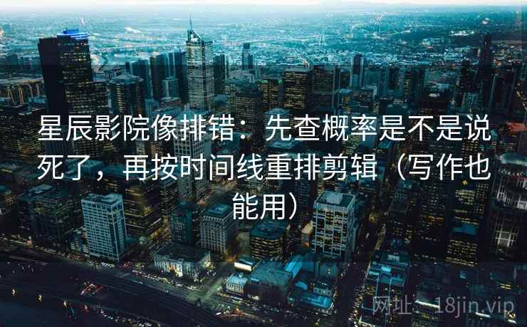 星辰影院像排错：先查概率是不是说死了，再按时间线重排剪辑（写作也能用）