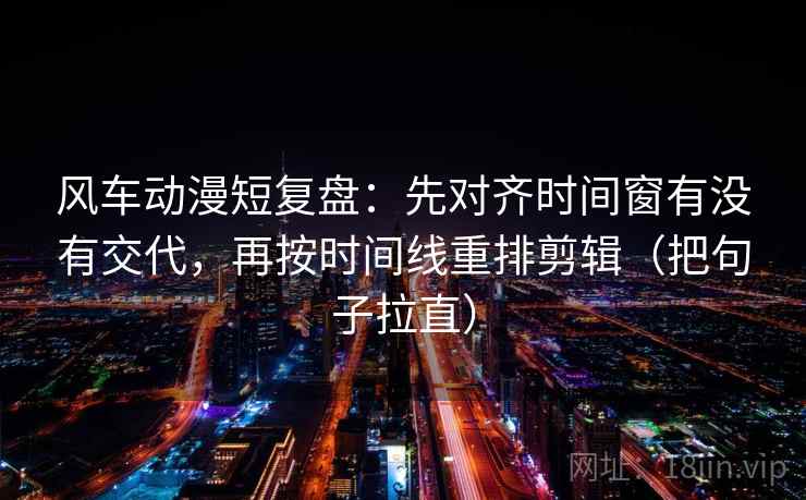风车动漫短复盘:先对齐时间窗有没有交代,再按时间线重排剪辑(把句子拉直) 风车动漫短复盘:先对齐时间窗有没有交代,再按时间线重排剪辑(把句子拉直)