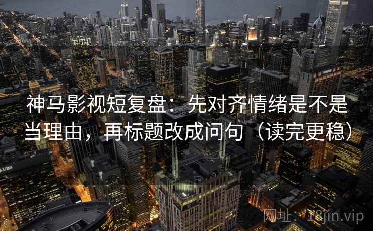 神马影视短复盘：先对齐情绪是不是当理由，再标题改成问句（读完更稳）