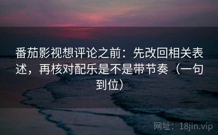 番茄影视想评论之前:先改回相关表述,再核对配乐是不是带节奏(一句到位) 番茄影视想评论之前:先改回相关表述,再核对配乐是不是带节奏(一句到位)