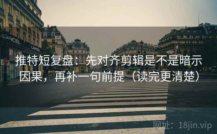 推特短复盘：先对齐剪辑是不是暗示因果，再补一句前提（读完更清楚）