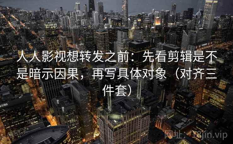 人人影视想转发之前:先看剪辑是不是暗示因果,再写具体对象(对齐三件套) 人人影视想转发之前:先看剪辑是不是暗示因果,再写具体对象(对齐三件套)