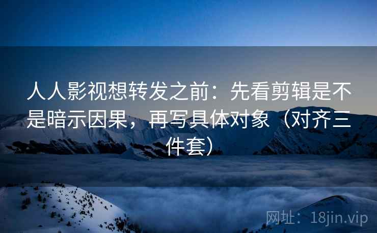 人人影视想转发之前:先看剪辑是不是暗示因果,再写具体对象(对齐三件套) 人人影视想转发之前:先看剪辑是不是暗示因果,再写具体对象(对齐三件套)