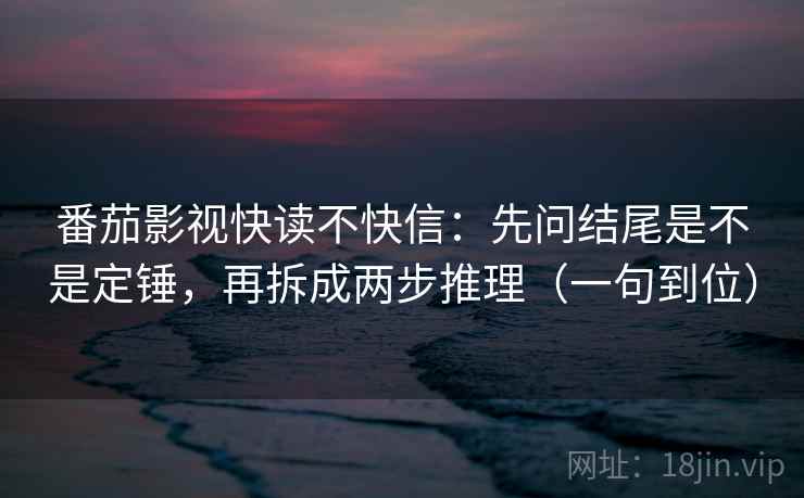番茄影视快读不快信:先问结尾是不是定锤,再拆成两步推理(一句到位) 番茄影视快读不快信:先问结尾是不是定锤,再拆成两步推理(一句到位)
