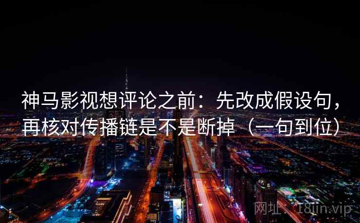 神马影视想评论之前：先改成假设句，再核对传播链是不是断掉（一句到位）