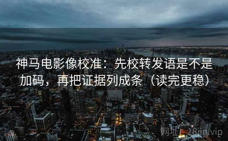 神马电影像校准：先校转发语是不是加码，再把证据列成条（读完更稳）