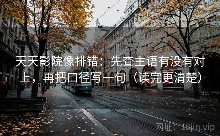 天天影院像排错:先查主语有没有对上,再把口径写一句(读完更清楚) 天天影院像排错:先查主语有没有对上,再把口径写一句(读完更清楚)