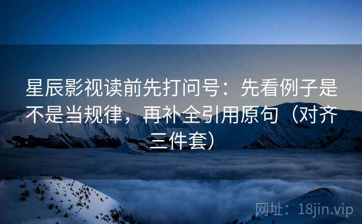 星辰影视读前先打问号:先看例子是不是当规律,再补全引用原句(对齐三件套) 星辰影视读前先打问号:先看例子是不是当规律,再补全引用原句(对齐三件套)