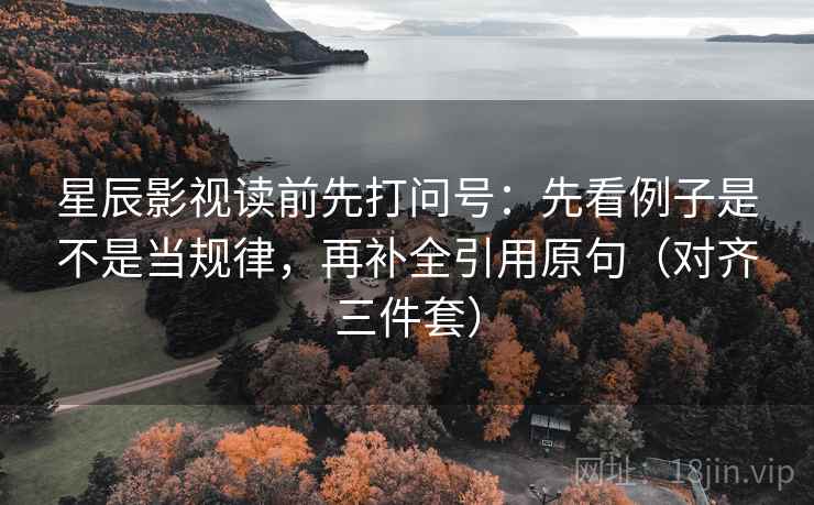 星辰影视读前先打问号:先看例子是不是当规律,再补全引用原句(对齐三件套) 星辰影视读前先打问号:先看例子是不是当规律,再补全引用原句(对齐三件套)