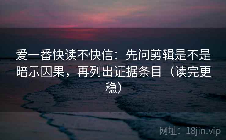 爱一番快读不快信：先问剪辑是不是暗示因果，再列出证据条目（读完更稳）