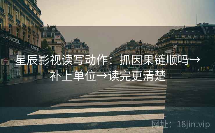 星辰影视读写动作：抓因果链顺吗→补上单位→读完更清楚