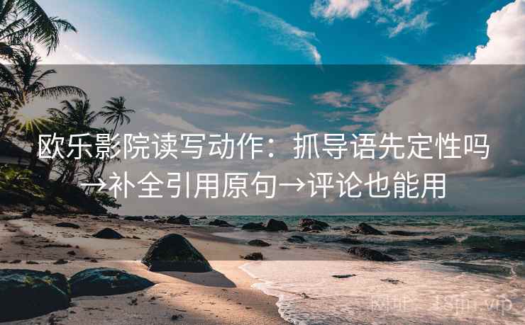 欧乐影院读写动作:抓导语先定性吗→补全引用原句→评论也能用 欧乐影院读写动作:抓导语先定性吗→补全引用原句→评论也能用