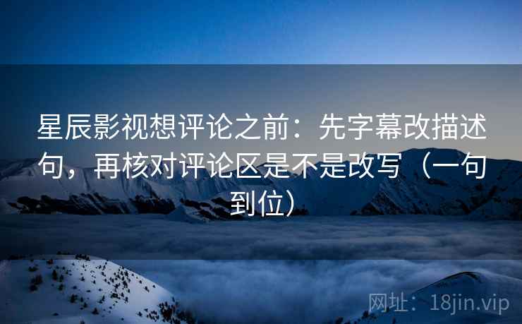 星辰影视想评论之前：先字幕改描述句，再核对评论区是不是改写（一句到位）