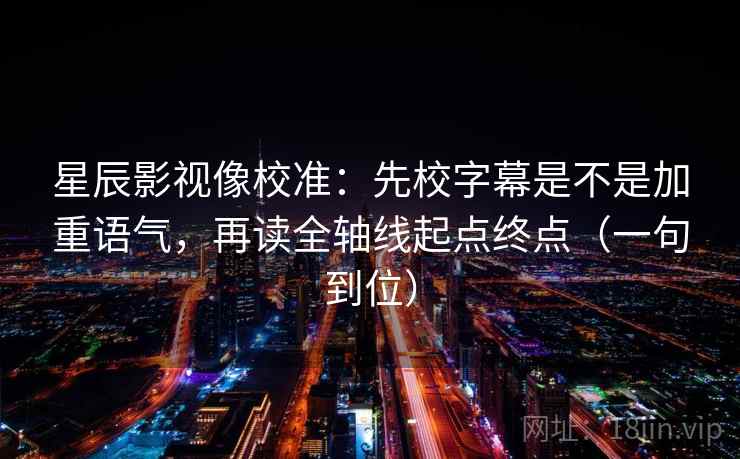 星辰影视像校准：先校字幕是不是加重语气，再读全轴线起点终点（一句到位）