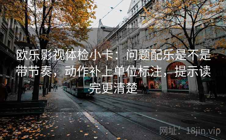 欧乐影视体检小卡:问题配乐是不是带节奏,动作补上单位标注,提示读完更清楚 欧乐影视体检小卡:问题配乐是不是带节奏,动作补上单位标注,提示读完更清楚